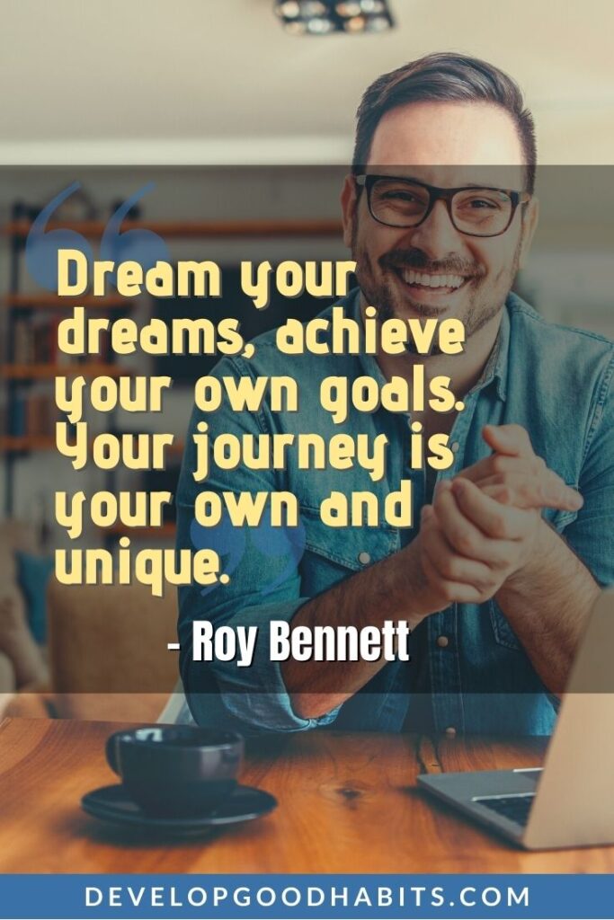 Live Your Dream Quotes - “Dream your dreams, achieve your own goals. Your journey is your own and unique.” -Roy Bennett | short dream big quotes | dreaming big quotes | dream big achieve big quotes #dailyquote #dreams #quotes
