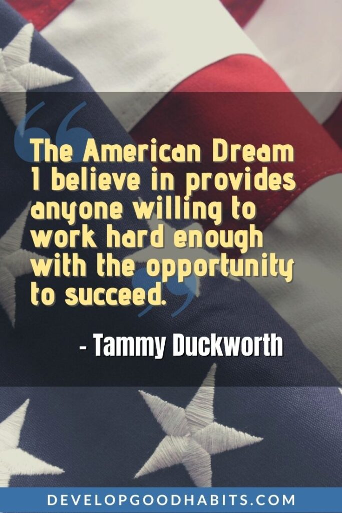 Quotes About the American Dream - “The American Dream I believe in provides anyone willing to work hard enough with the opportunity to succeed.” -Tammy Duckworth | dream too big quotes | motivational dream big quote | dream big quote #motivationalquotes #inspirationalquotes #goalsetting