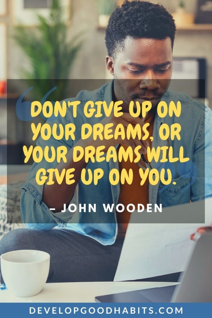 Follow Your Dream Quotes - "Don't give up on your dreams, or your dreams will give up on you." - John Wooden | dare to dream big quotes | always dream big quotes | start small dream big quotes #motivation #motivationalquotes #inspirationalquotes