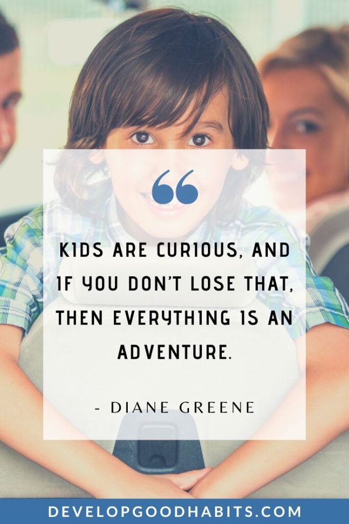 Adventure Quotes - “Kids are curious, and if you don’t lose that, then everything is an adventure.” - Diane Greene | bold adventure quotes | adventurous spirit quotes | road trip adventure quotes #travelquotes #thegreatoutdoors #exploretheworld