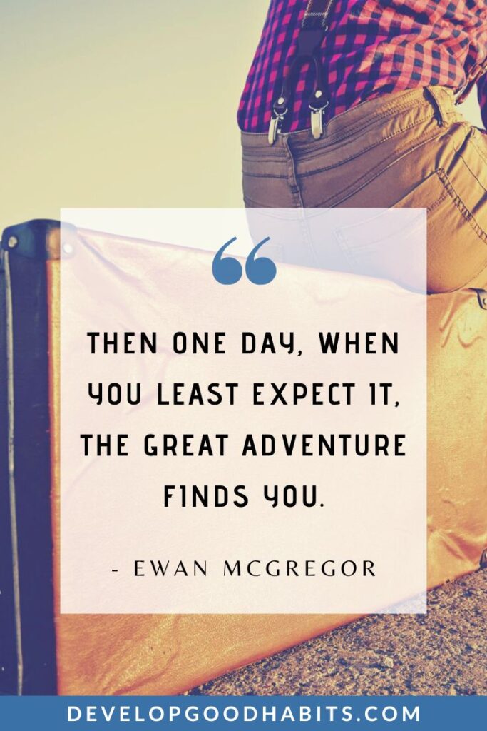 Adventure Quotes - “Then one day, when you least expect it, the great adventure finds you.” - Ewan Mcgregor | explore more quotes | journey and adventure quotes | adventure and discovery quotes #naturequotes #escapetheordinary #findyouradventure