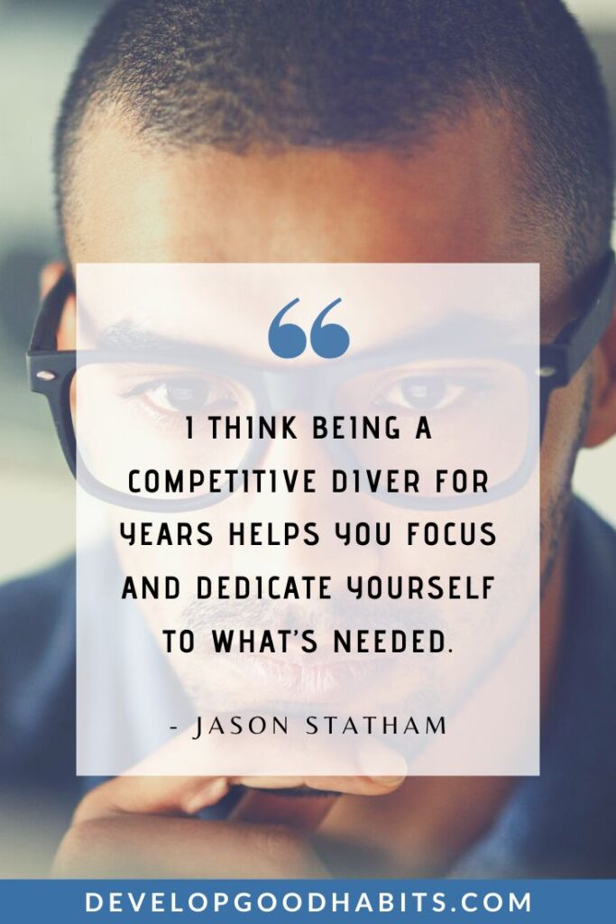 Focus Quotes - “I think being a competitive diver for years helps you focus and dedicate yourself to what’s needed.” - Jason Statham | dont lose focus quotes | the power of focus quotes | out of focus quotes #goalsetting #positivity #mentalclarity