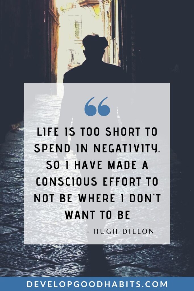 Negative People Quotes - “Life is too short to spend in negativity. So I have made a conscious effort to not be where I don't want to be.” - Hugh Dillon | toxic people quotes | negativity quotes | dealing with negative people quotes #negativepeople #toxicpeople #negativityquotes